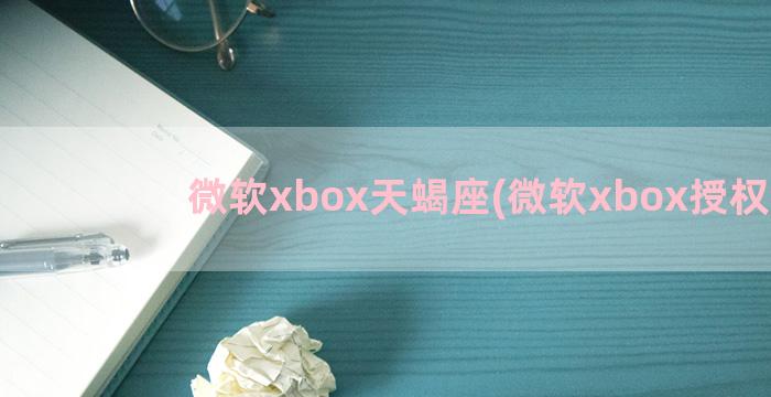 微软xbox天蝎座(微软xbox授权店)