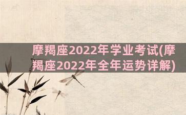 摩羯座2022年学业考试(摩羯座2022年全年运势详解)