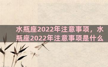 水瓶座2022年注意事项，水瓶座2022年注意事项是什么