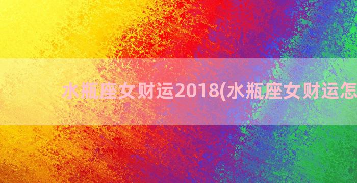 水瓶座女财运2018(水瓶座女财运怎么样)