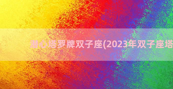潜心塔罗牌双子座(2023年双子座塔罗牌)