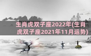 生肖虎双子座2022年(生肖虎双子座2021年11月运势)