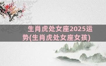生肖虎处女座2025运势(生肖虎处女座女孩)