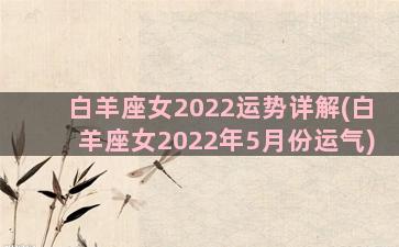 白羊座女2022运势详解(白羊座女2022年5月份运气)
