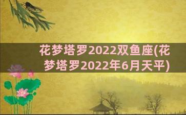 花梦塔罗2022双鱼座(花梦塔罗2022年6月天平)