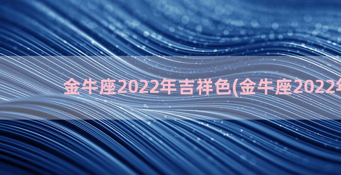 金牛座2022年吉祥色(金牛座2022年学业)